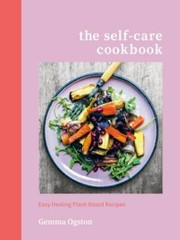 The Self-Care Cookbook: Easy Healing Plant-Based Recipes by Ogston, Gemma