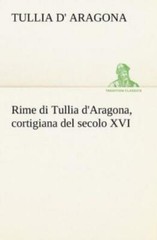 Rime Di Tullia D’aragona, Cortigiana Del Secolo Xvi