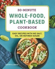 30-Minute Whole-Food, Plant-Based Cookbook: Easy Recipes With No Salt, Oil, or R