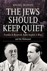 The Jews Should Keep Quiet: Franklin D. Roosevelt, Rabbi Stephen S. Wise, and th