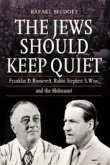 The Jews Should Keep Quiet: Franklin D. Roosevelt, Rabbi Stephen S. Wise, and