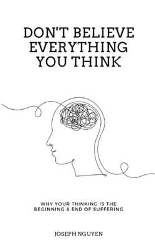 Don’t Believe Everything You Think: Why Your Thinking Is The Beginning & End Of
