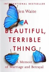 A Beautiful, Terrible Thing: A Memoir of Marriage and Betrayal by Jen Waite: New