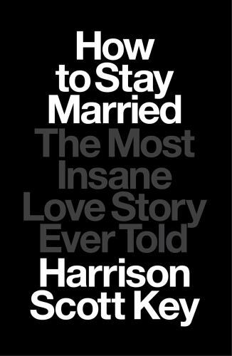 How to Stay Married: The Most Insane Love Story Ever Told by Key, Harrison Scott