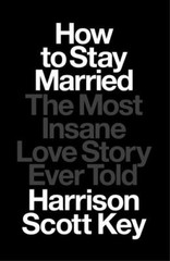 How to Stay Married: The Most Insane Love Story Ever Told by Key, Harrison Scott