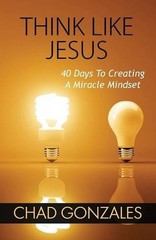 THINK LIKE JESUS: 40 DAYS TO CREATING A MIRACLE MINDSET By Chad Gonzales **NEW**