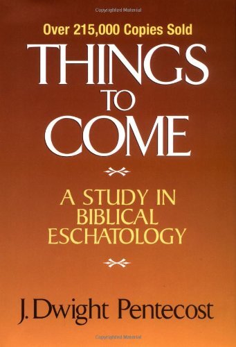 Things to Come: A Study in Biblical Eschatology by Dwight Pentecost