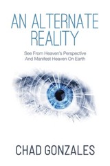 An Alternate Reality: See From Heaven’s Perspective So You Manifest Heaven …