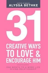 31 Creative Ways To Love & Encourage Him: One Month To a More Life Giving Relati