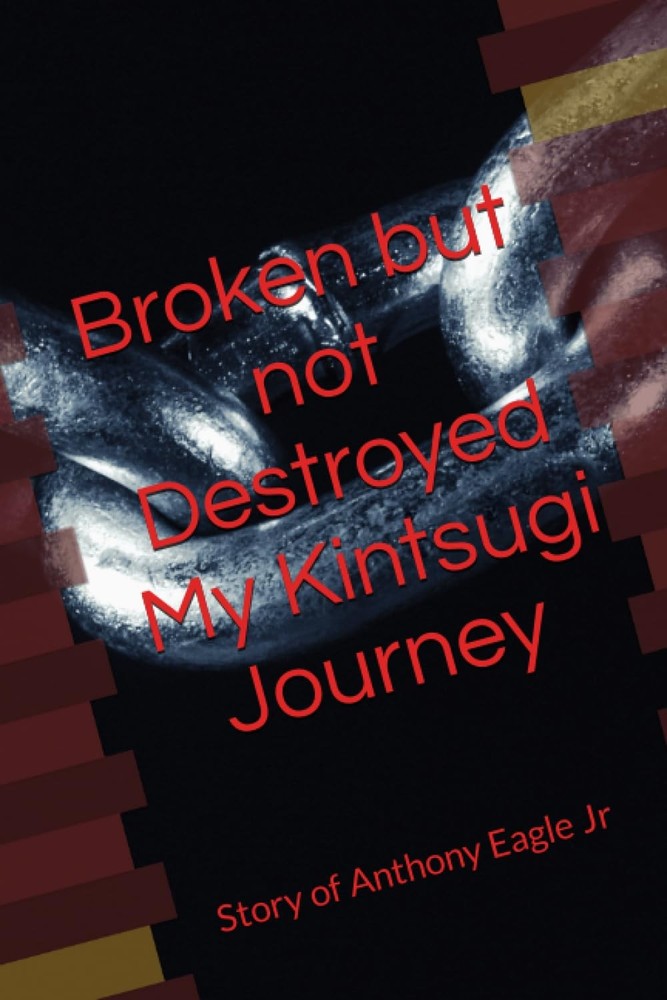 Broken but Not Destroyed My Kintsugi Journey: Story of Anthony Eagle Jr