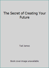 The Secret of Creating Your Future by Tad James