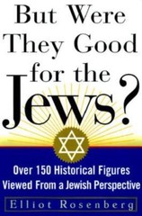 But Were They Good For The Jews?: Over 150 Historical Figures Viewed from a Jew
