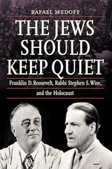 The Jews Should Keep Quiet: Franklin D. Roosevelt, Rabbi Stephen S. Wise, and th