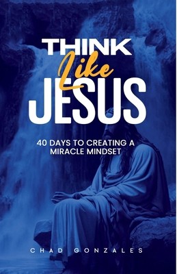 Think Like Jesus: 40 Days To Creating A Miracle Mindset by Gonzales, Chad