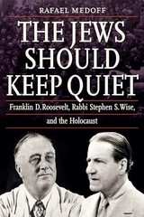 The Jews Should Keep Quiet: Franklin D. Roosevelt, Rabbi Stephen S. Wise, and th