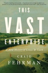 This Vast Enterprise: A New History of Lewis & Clark by Craig Fehrman: New