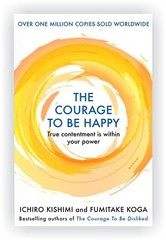The Courage to Be Happy: True Contentment Is Within Your Power by Ichiro Kishimi