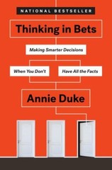 Thinking in Bets : Making Smarter Decisions When You Don’t Have All the Facts by