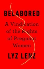 Belabored: A Vindication of the Rights of Pregnant Women by Lyz Lenz: New