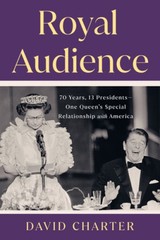 Royal Audience: 70 Years, 13 Presidents–One Queen’s Special Relationship with