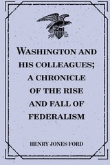 WASHINGTON AND HIS COLLEAGUES; A CHRONICLE OF THE RISE AND By Henry Jones Ford