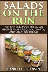 Salads On The Run: The Top 50 Mason Jar Salad Recipes That Are Quick, Craft…
