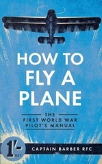How to Fly a Plane: The First World War Pilot’s Manual by Barber, Captain Horati