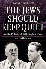 The Jews Should Keep Quiet: Franklin D. Roosevelt, Rabbi Stephen S. Wise, and th