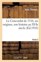 Le Concordat de 1516, Ses Origines, Son Histoire Au Xvie Si�cle, Partie 2 (Paper