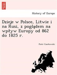 Dzieje W Polsce, Litwie I Na Rusi, Z Pogla Dem Na Wp Yw Europy Od 862 Do 1825 R.