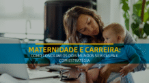 É possível ser mãe e crescer na carreira — desde que com planejamento, apoio e escolhas estratégicas